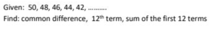 Given: 50, 48, 46, 44, 42,..
Find: common difference, 12th term, sum of the first 12 terms