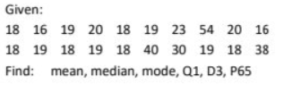 Given:
18 16 19 20 18 19 23 54 20 16
18 19 18 19 18 40 30 19 18 38
Find: mean, median, mode, Q1, D3, P65