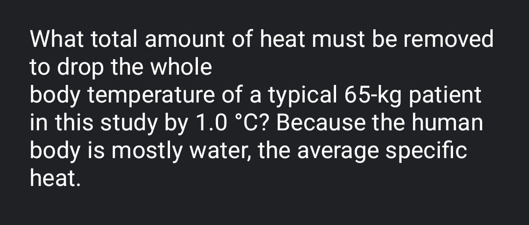 What total amount of heat must be removed
to drop the whole
body temperature of a typical 65-kg patient
in this study by 1.0 °C? Because the human
body is mostly water, the average specific
heat.
