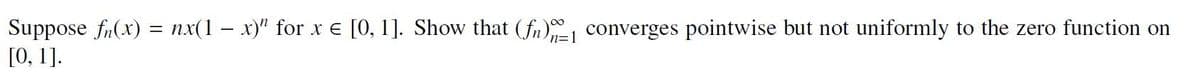 Suppose fn(x) = nx(1 − x)" for x = [0, 1]. Show that (fn) 1 converges pointwise but not uniformly to the zero function on
[0, 1].