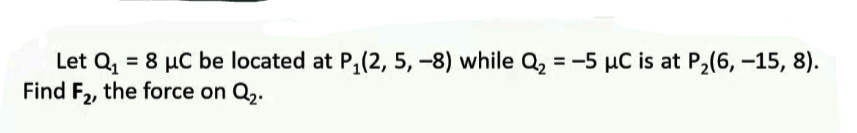 Let Q, = 8 µC be located at P,(2, 5, -8) while Q2 = -5 µC is at P2(6, -15, 8).
Find F2, the force on Q2.
%3D
