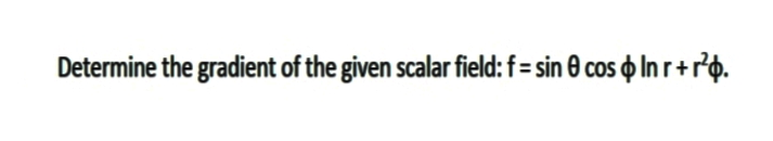 Determine the gradient of the given scalar field: f = sin 0 cos o In r+ro.
