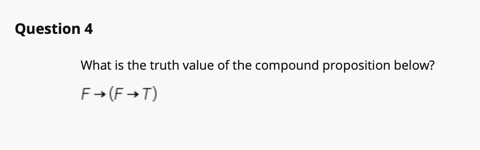 Question 4
What is the truth value of the compound proposition below?
F→(F →T)
