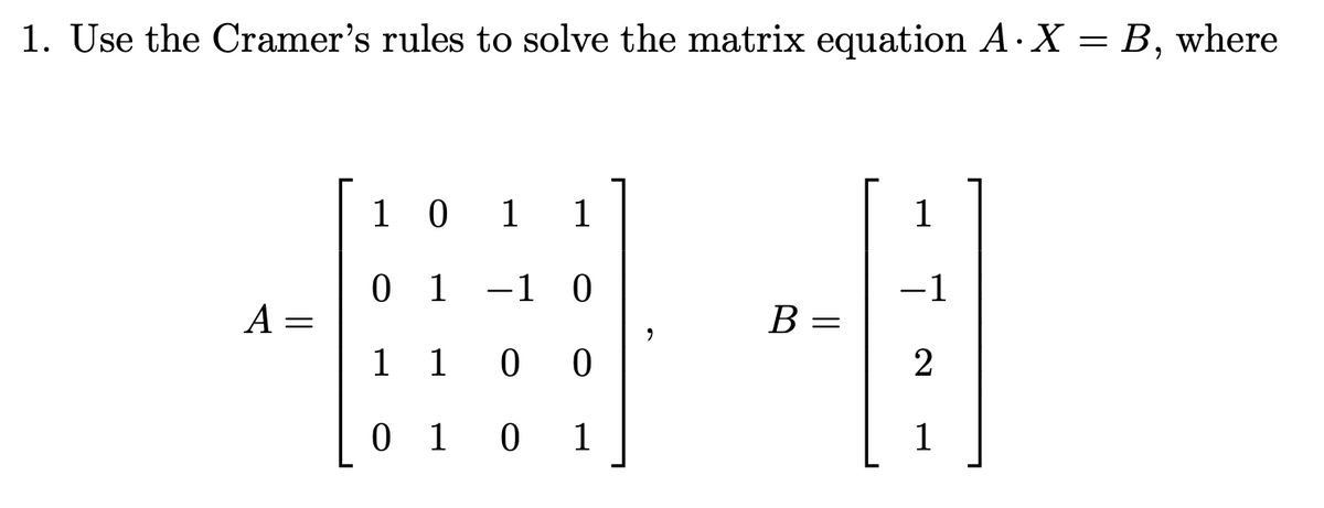 1. Use the Cramer's rules to solve the matrix equation A·X = B, where
1 0 1
1
1
0 1
-1 0
-1
A =
B =
В —
1 1
2
0 1 0
1
1
