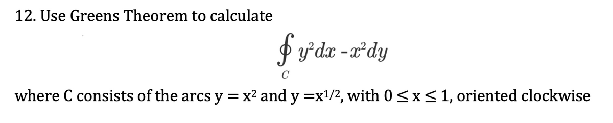 12. Use Greens Theorem to calculate
$ y°dx -a'dy
C
where C consists of the arcs y = x2 and y =x!/2, with 0 <x<1, oriented clockwise
