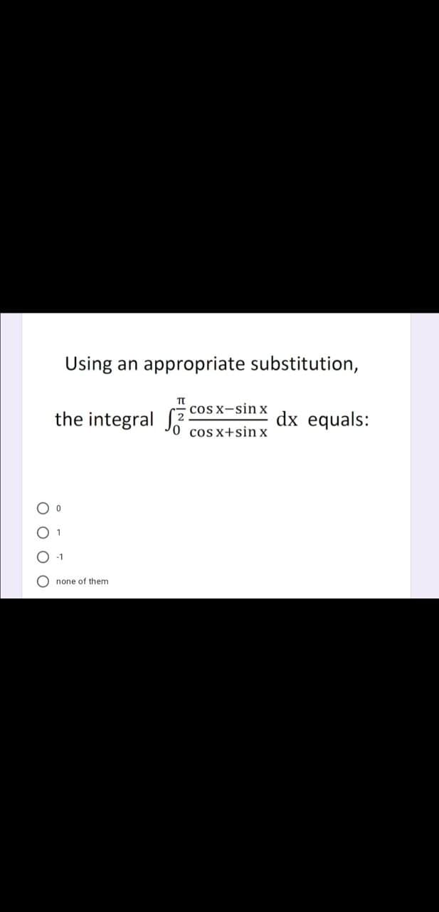 Using an appropriate substitution,
cos x-sin x
the integral J
dx equals:
cos x+sin x
-1
O none of them
O O O
