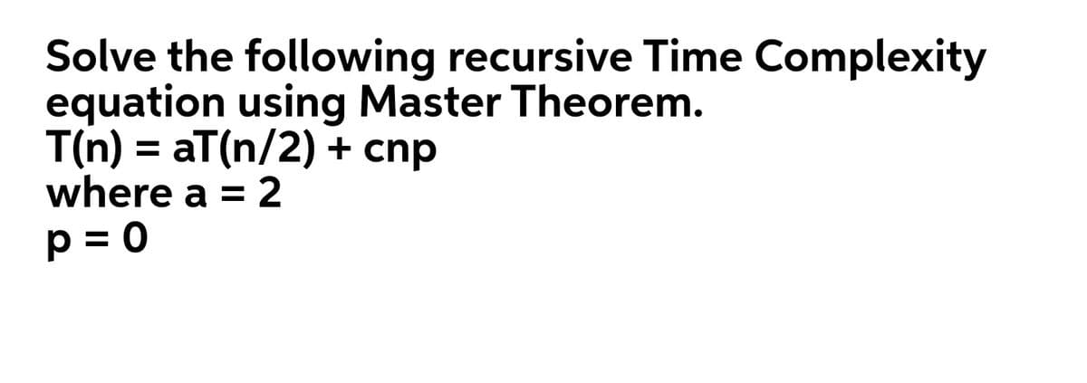 Solve the following recursive Time Complexity
equation using Master Theorem.
T(n) = aT(n/2) + cnp
where a = 2
p = 0
