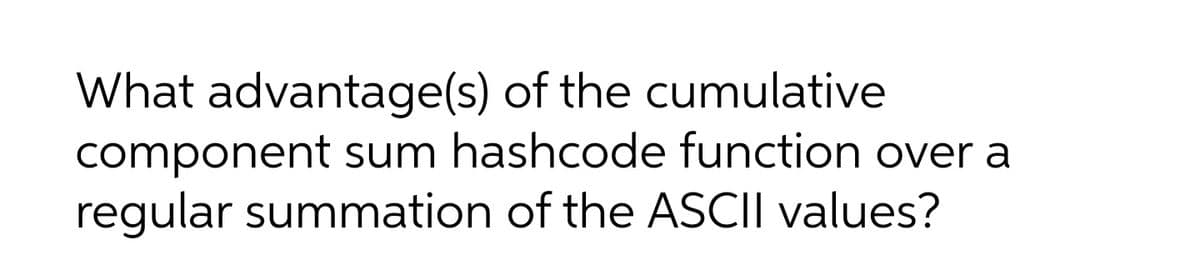 What advantage(s) of the cumulative
component sum hashcode function over a
regular summation of the ASCII values?
