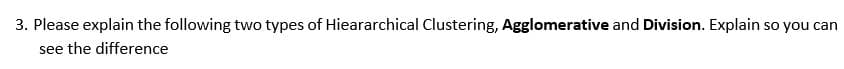 3. Please explain the following two types of Hieararchical Clustering, Agglomerative and Division. Explain so you can
see the difference
