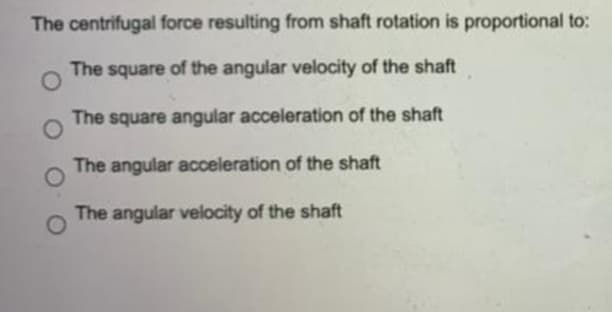 The centrifugal force resulting from shaft rotation is proportional to:
The square of the angular velocity of the shaft
The square angular acceleration of the shaft
The angular acceleration of the shaft
The angular velocity of the shaft
