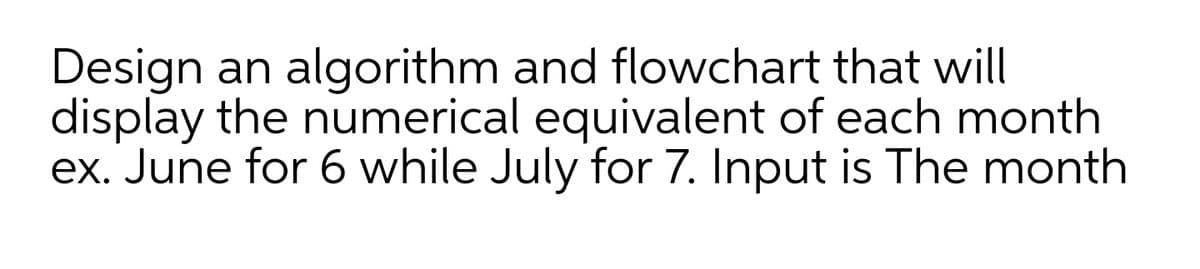 Design an algorithm and flowchart that will
display the numerical equivalent of each month
ex. June for 6 while July for 7. Input is The month
