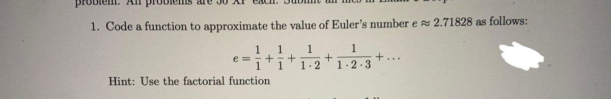 problem.
iemis
1. Code a function to approximate the value of Euler's number e 2.71828 as follows:
1
+...
1
1
1
e%3D
1
1.2
1.2.3
Hint: Use the factorial function
11
