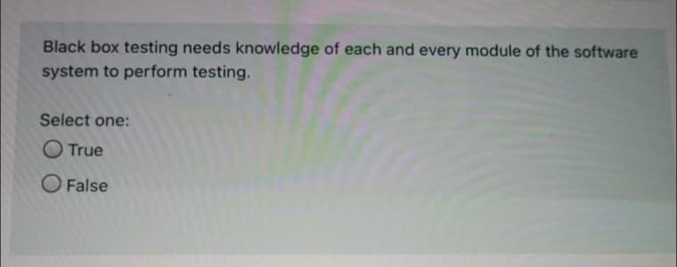 Black box testing needs knowledge of each and every module of the software
system to perform testing.
Select one:
O True
O False
