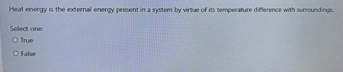 Heat energy is the external energy present in a system by virtue of its temperature difference with surroundings.
Select one:
O True
O False
