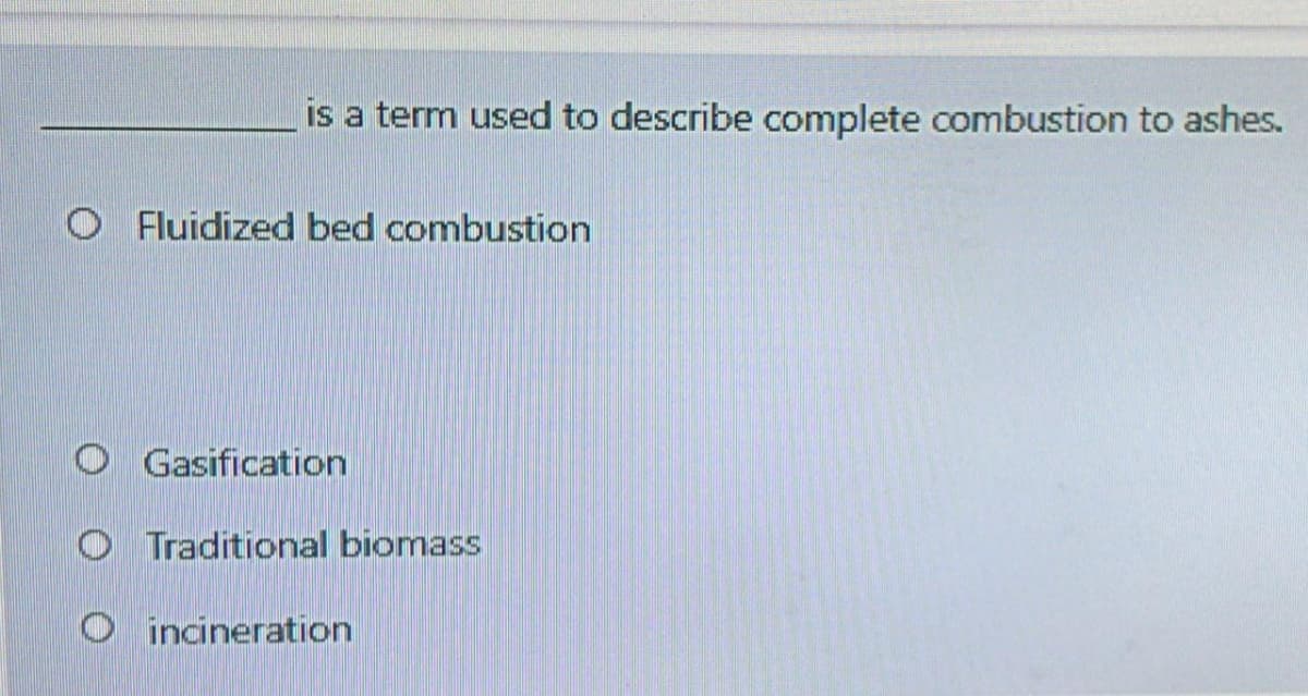 is a term used to describe complete combustion to ashes.
O Fluidized bed combustion
O Gasification
O Traditional biomass
O incineration
