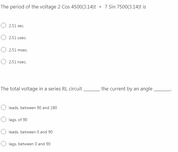 The period of the voltage 2 Cos 4500(3.14)t + 7 Sin 7500(3.14)t is
O 2.51 sec.
2.51 usec.
O 2.51 msec.
O 2.51 nsec.
The total voltage in a series RL circuit
the current by an angle
leads, between 90 and 180
O lags, of 90
O leads, between 0 and 90
lags, between 0 and 90
