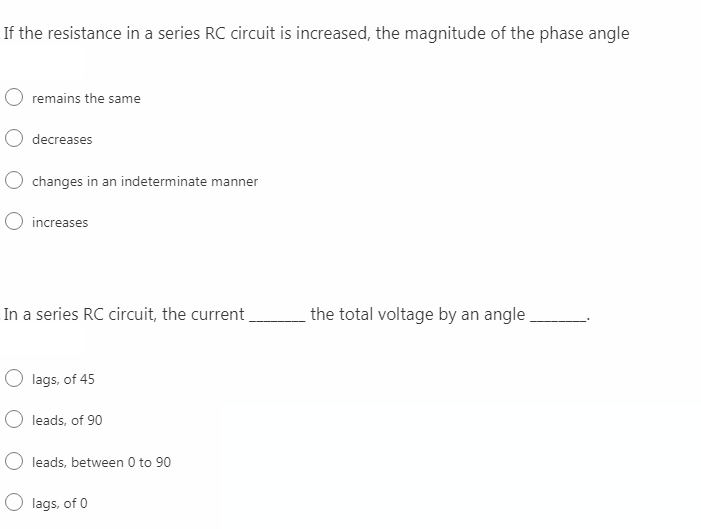 If the resistance in a series RC circuit is increased, the magnitude of the phase angle
remains the same
O decreases
O changes in an indeterminate manner
O increases
In a series RC circuit, the current
the total voltage by an angle
O lags, of 45
O leads, of 90
leads, between 0 to 90
O lags, of 0
