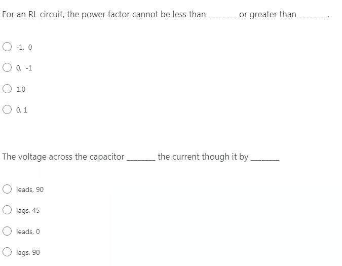 For an RL circuit, the power factor cannot be less than
or greater than
O -1, 0
O 0, -1
O 1.0
O 0, 1
The voltage across the capacitor
the current though it by .
leads, 90
lags, 45
O leads, 0
O lags, 90
