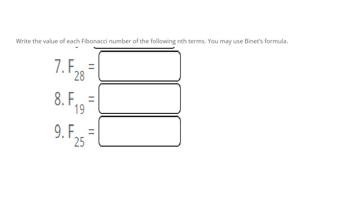 Write the value of each Fibonacci number of the following nth terms. You may use Binet's formula.
7.F.
28
8. F.. =
19
9. F.g =
%3D
25
||
