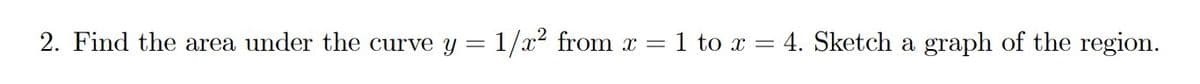 2. Find the area under the curve y = 1/x² from x
-
1 to x = 4. Sketch a graph of the region.