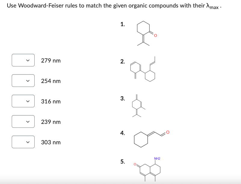 Use Woodward-Feiser rules to match the given organic compounds with their max.
D
279 nm
254 nm
316 nm
239 nm
303 nm
1.
2.
3.
4.
5.
NH2