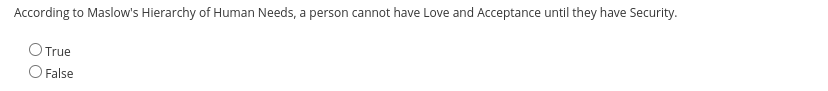 According to Maslow's Hierarchy of Human Needs, a person cannot have Love and Acceptance until they have Security.
OTrue
O False
