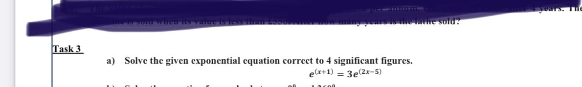 years. Tne
1HS value is less than
s is the lathe sold?
Task 3
a) Solve the given exponential equation correct to 4 significant figures.
e(x+1) = 3e(2x-5)
