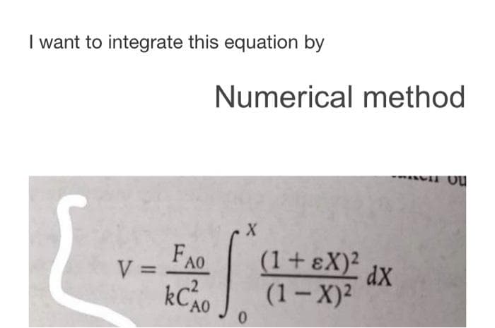 I want to integrate this equation by
Numerical method
FAO
(1+ɛX)²
dx
V =
.2
kCAO
(1-X)2
0.
