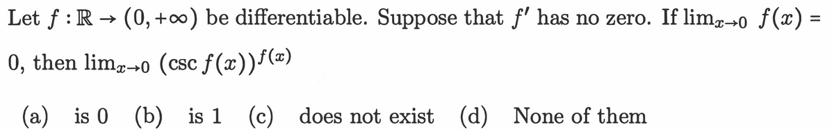 Let f : R → (0, +) be differentiable. Suppose that f' has no zero. If limp-→0 f(x) =
0, then lim,-0 (csc f(x))(=)
is 0 (b) is 1
(c) does not exist (d) None of them
