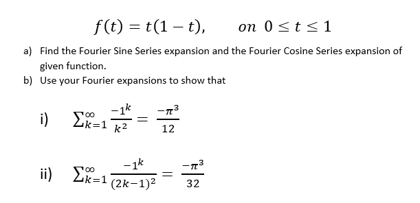 f(t) = t(1 – t),
on 0<t< 1
a) Find the Fourier Sine Series expansion and the Fourier Cosine Series expansion of
given function.
b) Use your Fourier expansions to show that
- 1k
Lk=1 k²
i)
12
- 1k
ii) EK-1
00
%3|
2k=1
(2k-1)2
32
