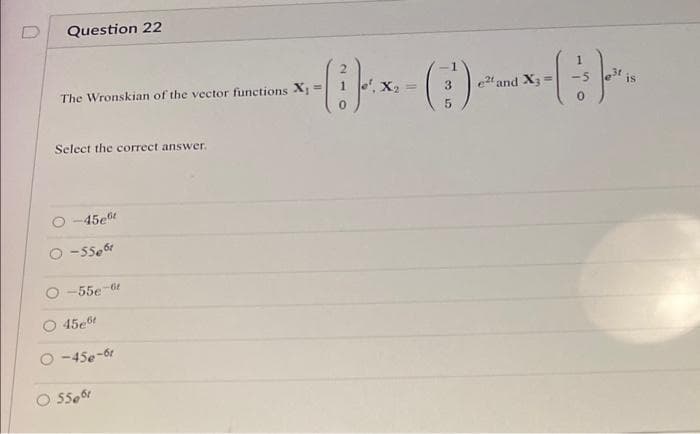 Question 22
The Wronskian of the vector functions X=
X2 =
3.
e2t and X3=
is
Select the correct answer.
O -45e"
-5Se
-55e-6t
45et
O -45e-6
550
