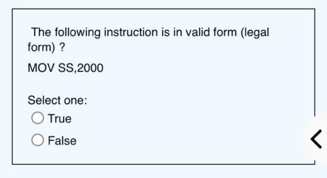 The following instruction is in valid form (legal
form) ?
MOV SS,2000
Select one:
True
O False