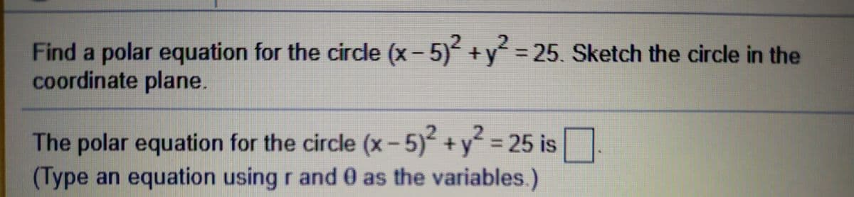 Find a polar equation for the circle (x- 5) +y = 25. Sketch the circle in the
coordinate plane.
%3D
+y² = 25 is
The polar equation for the circle (x-5)
(Type an equation using r and 0 as the variables.)
