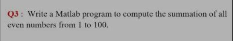 Q3: Write a Matlab program to compute the summation of all
even numbers from 1 to 100.
