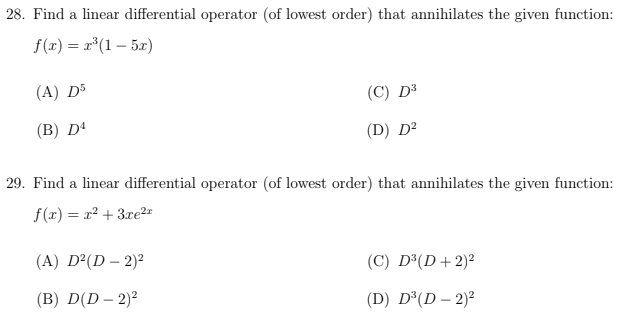 28. Find a linear differential operator (of lowest order) that annihilates the given function:
f(x) = x³ (1 - 5x)
(A) D5
(B) Dª
(C) D³
(D) D²
29. Find a linear differential operator (of lowest order) that annihilates the given function:
f(x) = x² + 3xe²
(A) D²(D - 2)²
(B) D(D - 2)²
(C) D³(D + 2)²
(D) D³ (D - 2)²