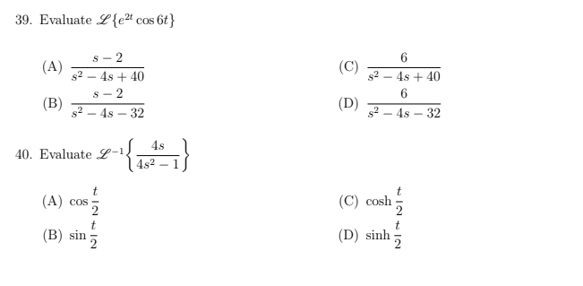 39. Evaluate L{e²¹ cos 6t}
(A)
(B)
S- -2
s² - 4s + 40
S- - 2
s² - 4s-32
40. Evaluate L-1
(A) cos
712 41N
(B) sin
4s
4s² - 1
(C)
(D)
s² - 4s + 40
6
s²4s 32
(C) cosh
(D) sinh
712 412
2