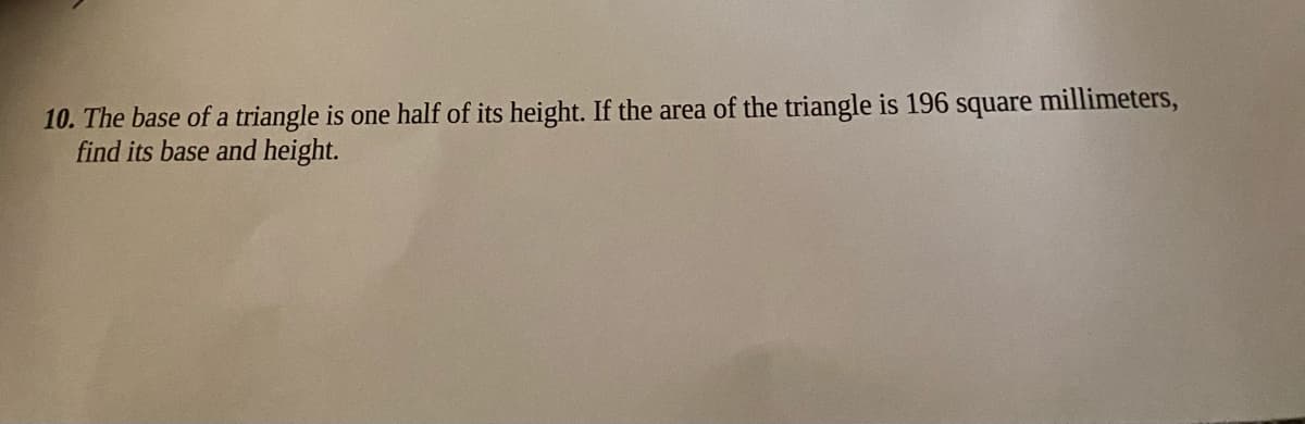 10. The base of a triangle is one half of its height. If the area of the triangle is 196 square millimeters,
find its base and height.
