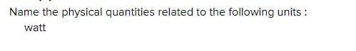 Name the physical quantities related to the following units :
watt
