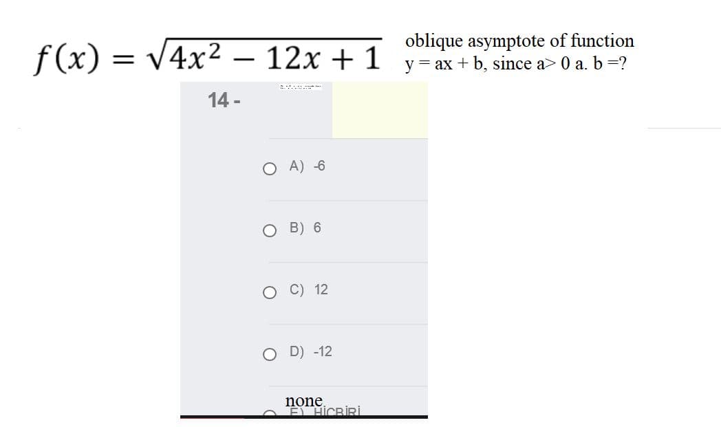 oblique asymptote of function
f(x) = V4x² – 12x + 1 y-ax+b, since a> 0 a. b =?
|
2.
14 -
O A) -6
O B) 6
C) 12
O D) -12
none
E HICRİRİ
