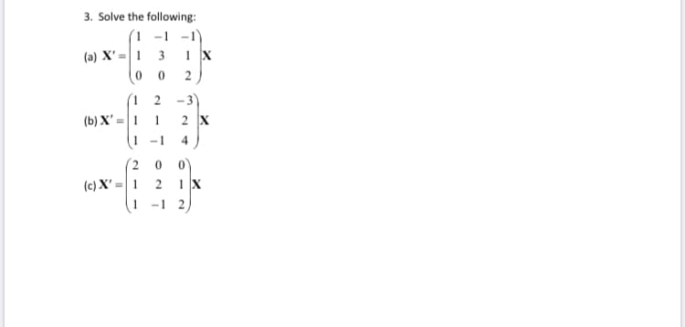 3. Solve the following:
(1 -1 -1)
(a) X' =| 1 3
(1 2 -3)
(b) X' = | 1
2 X
(1 -1
4
(2
1 X
(c) X' =| 1
-1 2
