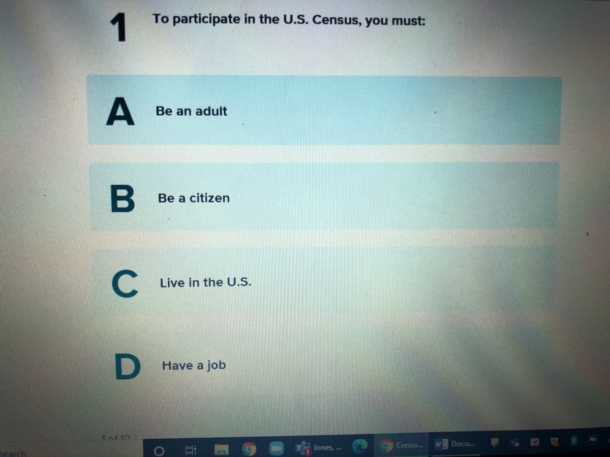 1
To participate in the U.S. Census, you must:
Be an adult
B
Be a citizen
Live in the U.S.
Have a job
1of 10
Censu..
w Docu.
Jones, ...
search
