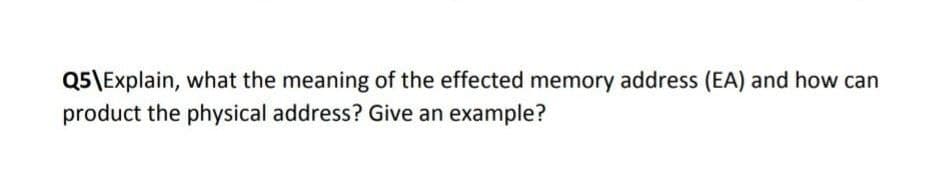 Q5\Explain, what the meaning of the effected memory address (EA) and how can
product the physical address? Give an example?
