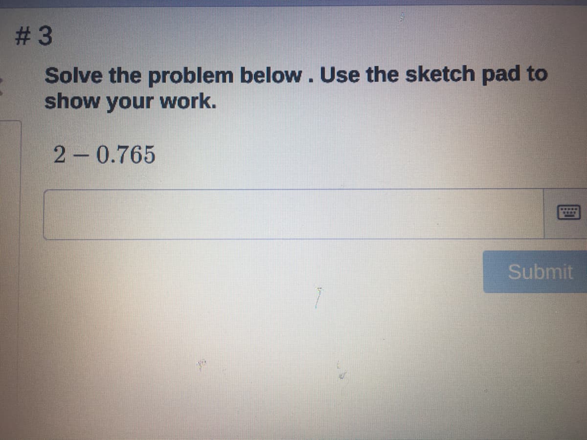 # 3
Solve the problem below. Use the sketch pad to
show your work.
2-0.765
Submit
