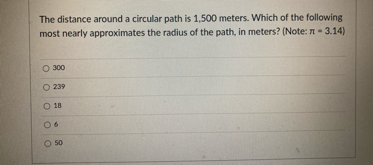 The distance around a circular path is 1,500 meters. Which of the following
most nearly approximates the radius of the path, in meters? (Note: n = 3.14)
O 300
239
O 18
6.
O 50
