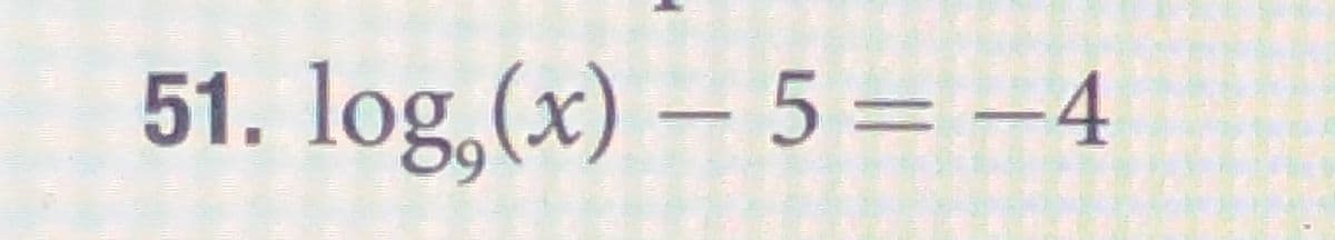 51. log,(x) – 5 = -4
