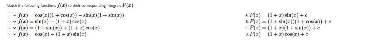 Match the following functions f(x) to their corresponding integrals F(x)
v f(x) = cos(r)(1+ cos(x)) – sin(x)(1+ sin(x))
v f(x) = sin(r)+ (1+x) cos(x)
v f(x) = (1+sin(x)) + (1+x) cos(x)
v f(x) = cos(x) - (1+ x) sin(2)
A. F(x) = (1+x) sin(x) + c
B. F(x) = (1+ sin(x))(1+ cos(x))+c
c. F(x) = (1+)(1+ sin(x)) + c
D. F(x) = (1+ x) cos(x) + c
