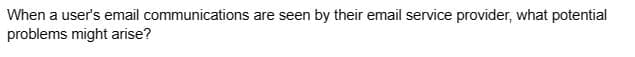 When a user's email communications are seen by their email service provider, what potential
problems might arise?
