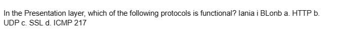 In the Presentation layer, which of the following protocols is functional? lania i BLonb a. HTTP b.
UDP c. SSL d. ICMP 217