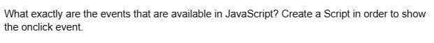 What exactly are the events that are available in JavaScript? Create a Script in order to show
the onclick event.