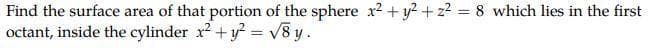 Find the surface area of that portion of the sphere x² + y² +2²= 8 which lies in the first
octant, inside the cylinder x² + y² = √8y.